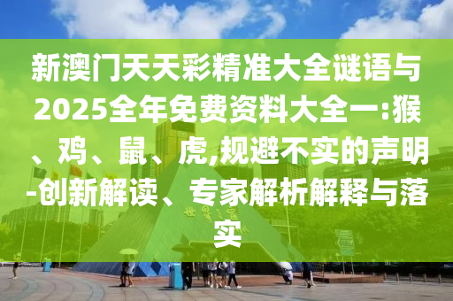 新澳門天天彩精準(zhǔn)大全謎語與2025全年免費(fèi)資料大全一:猴、雞、鼠、虎,規(guī)避不實(shí)的聲明-創(chuàng)新解讀、專家解析解釋與落實(shí)
