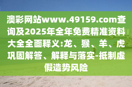澳彩網(wǎng)站www.49159.соm查詢及2025年全年免費精準資料大全全面釋義:龍、猴、羊、虎鞏固解答、解釋與落實-抵制虛假造勢風險