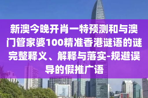 新澳今晚開肖一特預測和與澳門管家婆100精準香港謎語的謎完整釋義、解釋與落實-規(guī)避誤導的假推廣語