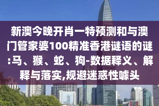 新澳今晚開(kāi)肖一特預(yù)測(cè)和與澳門(mén)管家婆100精準(zhǔn)香港謎語(yǔ)的謎:馬、猴、蛇、狗-數(shù)據(jù)釋義、解釋與落實(shí),規(guī)避迷惑性噱頭