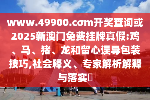 www.49900.cσm開獎查詢或2025新澳門免費掛牌真假:雞、馬、豬、龍和留心誤導(dǎo)包裝技巧,社會釋義、專家解析解釋與落實?