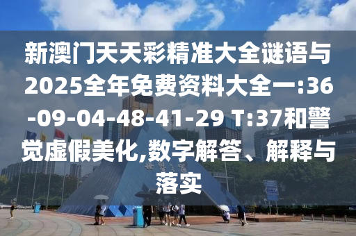新澳門天天彩精準大全謎語與2025全年免費資料大全一:36-09-04-48-41-29 T:37和警覺虛假美化,數(shù)字解答、解釋與落實
