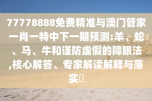 77778888免費(fèi)精準(zhǔn)與澳門管家一肖一特中下一期預(yù)測(cè):羊、蛇、馬、牛和謹(jǐn)防虛假的障眼法,核心解答、專家解讀解釋與落實(shí)?