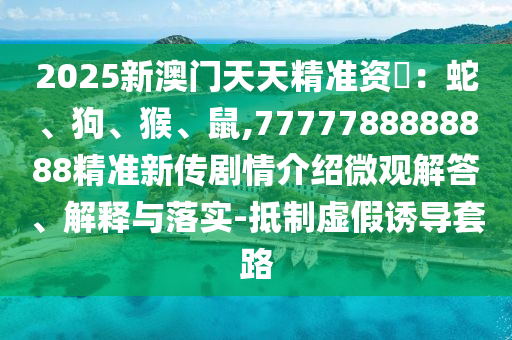 2025新澳門天天精準資枓：蛇、狗、猴、鼠,7777788888888精準新傳劇情介紹微觀解答、解釋與落實-抵制虛假誘導套路