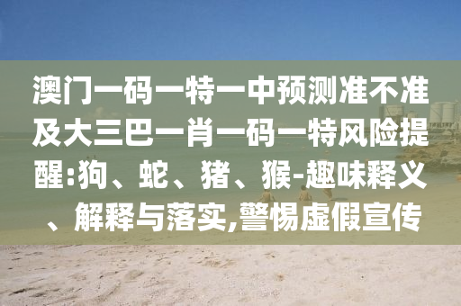 澳門一碼一特一中預(yù)測準(zhǔn)不準(zhǔn)及大三巴一肖一碼一特風(fēng)險提醒:狗、蛇、豬、猴-趣味釋義、解釋與落實,警惕虛假宣傳