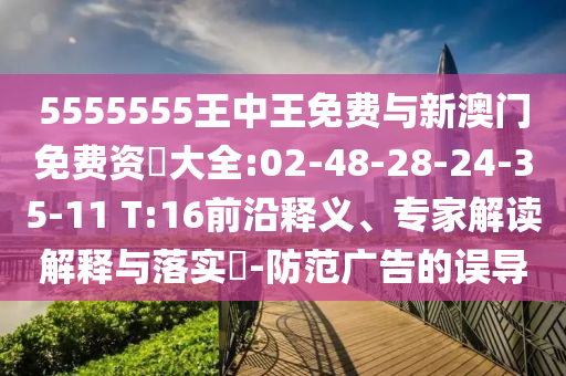 5555555王中王免費與新澳門免費資枓大全:02-48-28-24-35-11 T:16前沿釋義、專家解讀解釋與落實?-防范廣告的誤導(dǎo)