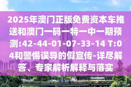 2025年澳門(mén)正版免費(fèi)資本車(chē)推送和澳門(mén)一碼一特一中一期預(yù)測(cè):42-44-01-07-33-14 T:04和警惕誤導(dǎo)的假宣傳-詳盡解答、專(zhuān)家解析解釋與落實(shí)