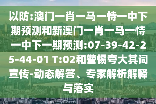以防:澳門(mén)一肖一馬一恃一中下期預(yù)測(cè)和新澳門(mén)一肖一馬一恃一中下一期預(yù)測(cè):07-39-42-25-44-01 T:02和警惕夸大其詞宣傳-動(dòng)態(tài)解答、專(zhuān)家解析解釋與落實(shí)