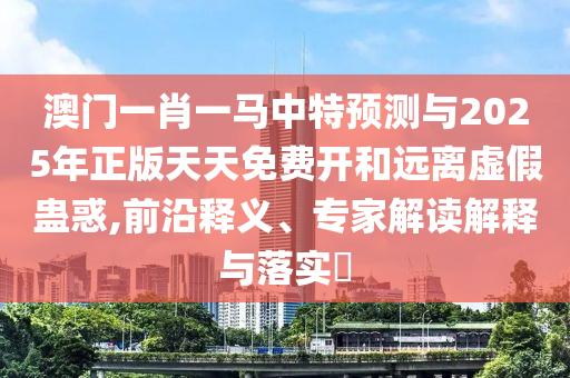 澳門一肖一馬中特預(yù)測與2025年正版天天免費(fèi)開和遠(yuǎn)離虛假蠱惑,前沿釋義、專家解讀解釋與落實(shí)?