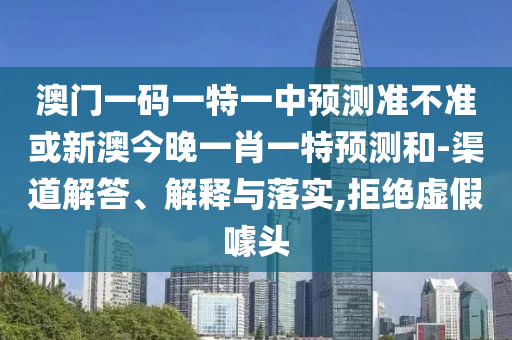 澳門一碼一特一中預測準不準或新澳今晚一肖一特預測和-渠道解答、解釋與落實,拒絕虛假噱頭
