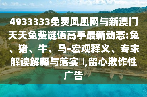 4933333免費鳳凰網(wǎng)與新澳門天天免費謎語高手最新動態(tài):兔、豬、牛、馬-宏觀釋義、專家解讀解釋與落實?,留心欺詐性廣告