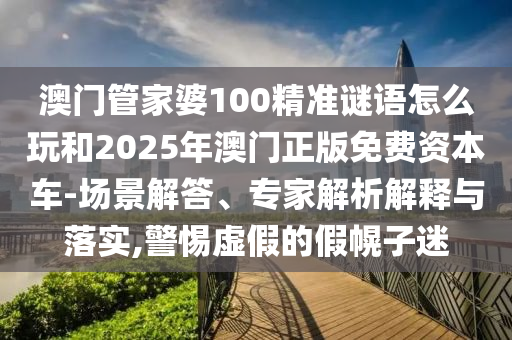 澳門管家婆100精準(zhǔn)謎語怎么玩和2025年澳門正版免費(fèi)資本車-場景解答、專家解析解釋與落實(shí),警惕虛假的假幌子迷