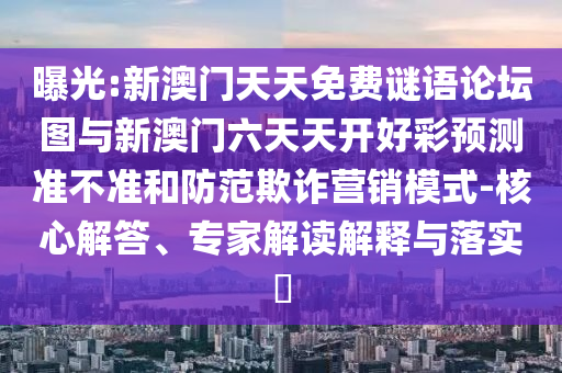 曝光:新澳門(mén)天天免費(fèi)謎語(yǔ)論壇圖與新澳門(mén)六天天開(kāi)好彩預(yù)測(cè)準(zhǔn)不準(zhǔn)和防范欺詐營(yíng)銷(xiāo)模式-核心解答、專(zhuān)家解讀解釋與落實(shí)?