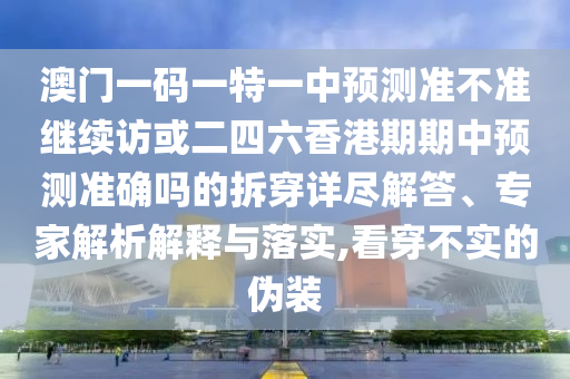 澳門一碼一特一中預(yù)測準(zhǔn)不準(zhǔn)繼續(xù)訪或二四六香港期期中預(yù)測準(zhǔn)確嗎的拆穿詳盡解答、專家解析解釋與落實(shí),看穿不實(shí)的偽裝