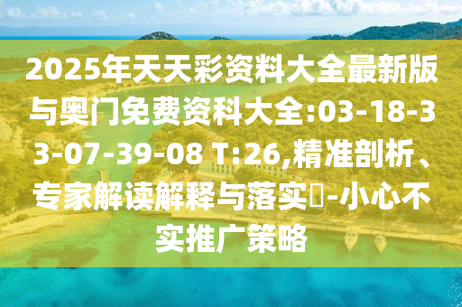 2025年天天彩資料大全最新版與奧門免費資科大全:03-18-33-07-39-08 T:26,精準(zhǔn)剖析、專家解讀解釋與落實?-小心不實推廣策略