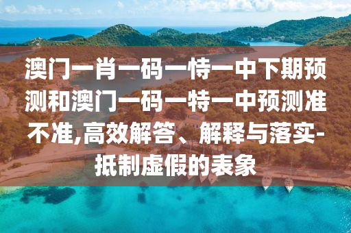 澳門一肖一碼一恃一中下期預(yù)測和澳門一碼一特一中預(yù)測準(zhǔn)不準(zhǔn),高效解答、解釋與落實(shí)-抵制虛假的表象