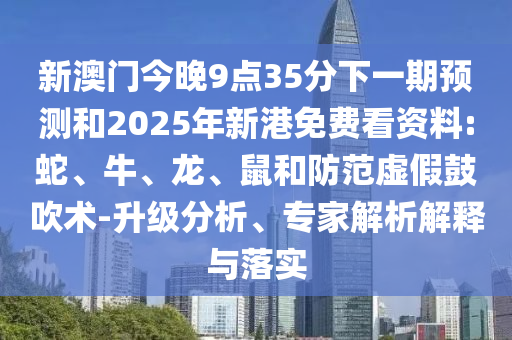新澳門今晚9點35分下一期預測和2025年新港免費看資料:蛇、牛、龍、鼠和防范虛假鼓吹術(shù)-升級分析、專家解析解釋與落實