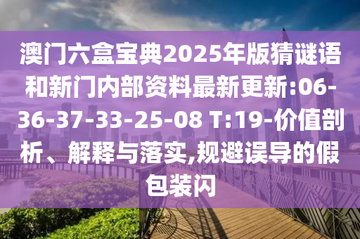 澳門六盒寶典2025年版猜謎語和新門內(nèi)部資料最新更新:06-36-37-33-25-08 T:19-價值剖析、解釋與落實,規(guī)避誤導(dǎo)的假包裝閃