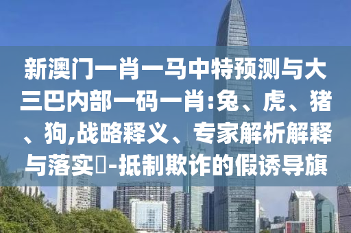 新澳門(mén)一肖一馬中特預(yù)測(cè)與大三巴內(nèi)部一碼一肖:兔、虎、豬、狗,戰(zhàn)略釋義、專家解析解釋與落實(shí)?-抵制欺詐的假誘導(dǎo)旗