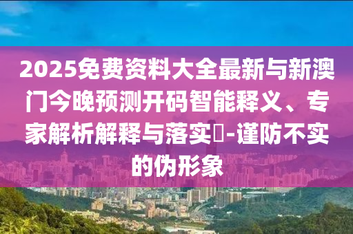 2025免費(fèi)資料大全最新與新澳門今晚預(yù)測開碼智能釋義、專家解析解釋與落實?-謹(jǐn)防不實的偽形象