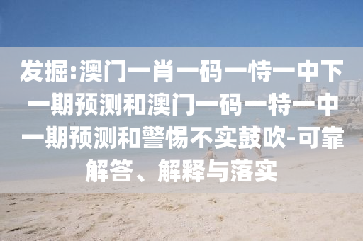 發(fā)掘:澳門一肖一碼一恃一中下一期預(yù)測和澳門一碼一特一中一期預(yù)測和警惕不實(shí)鼓吹-可靠解答、解釋與落實(shí)