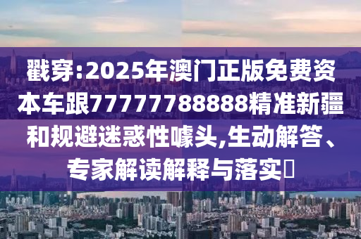 戳穿:2025年澳門(mén)正版免費(fèi)資本車(chē)跟77777788888精準(zhǔn)新疆和規(guī)避迷惑性噱頭,生動(dòng)解答、專(zhuān)家解讀解釋與落實(shí)?