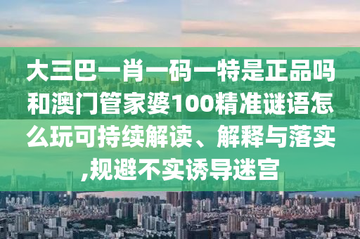 大三巴一肖一碼一特是正品嗎和澳門管家婆100精準謎語怎么玩可持續(xù)解讀、解釋與落實,規(guī)避不實誘導迷宮
