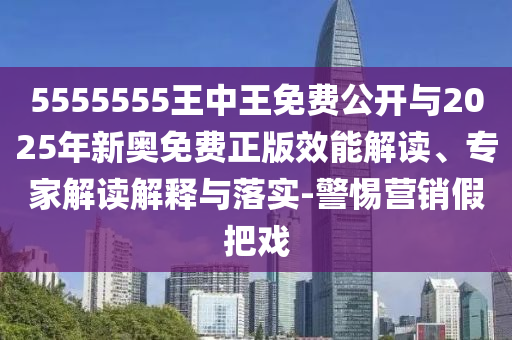 5555555王中王免費(fèi)公開與2025年新奧免費(fèi)正版效能解讀、專家解讀解釋與落實(shí)-警惕營銷假把戲