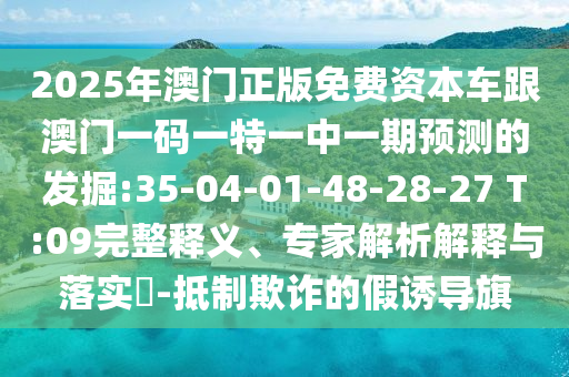 2025年澳門正版免費(fèi)資本車跟澳門一碼一特一中一期預(yù)測(cè)的發(fā)掘:35-04-01-48-28-27 T:09完整釋義、專家解析解釋與落實(shí)?-抵制欺詐的假誘導(dǎo)旗
