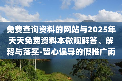 免費查詢資料的網(wǎng)站與2025年天天免費資料本微觀解答、解釋與落實-留心誤導(dǎo)的假推廣雨