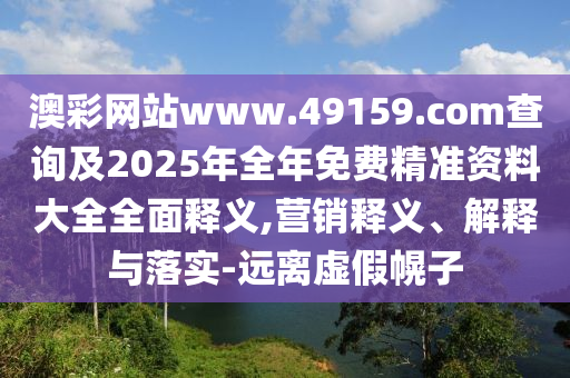 澳彩網(wǎng)站www.49159.соm查詢及2025年全年免費精準(zhǔn)資料大全全面釋義,營銷釋義、解釋與落實-遠離虛假幌子