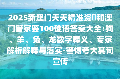 2025新澳門天天精準(zhǔn)資枓和澳門管家婆100謎語答案大全:狗、羊、兔、龍數(shù)字釋義、專家解析解釋與落實(shí)-警惕夸大其詞宣傳