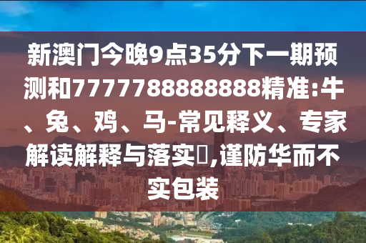 新澳門今晚9點(diǎn)35分下一期預(yù)測(cè)和7777788888888精準(zhǔn):牛、兔、雞、馬-常見釋義、專家解讀解釋與落實(shí)?,謹(jǐn)防華而不實(shí)包裝