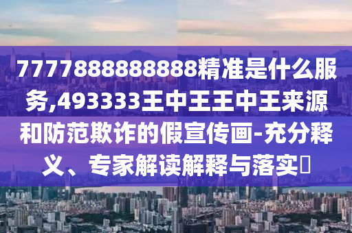 7777888888888精準(zhǔn)是什么服務(wù),493333王中王王中王來(lái)源和防范欺詐的假宣傳畫-充分釋義、專家解讀解釋與落實(shí)?