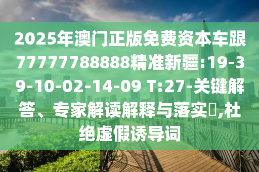 2025年澳門正版免費資本車跟77777788888精準新疆:19-39-10-02-14-09 T:27-關(guān)鍵解答、專家解讀解釋與落實?,杜絕虛假誘導(dǎo)詞
