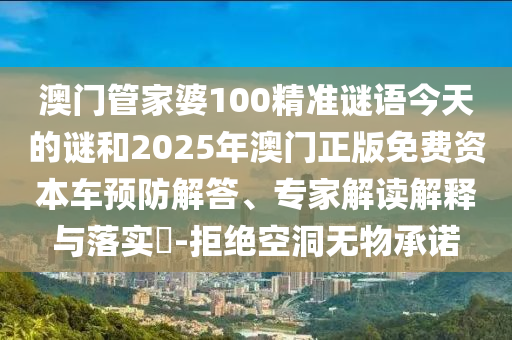 澳門管家婆100精準(zhǔn)謎語今天的謎和2025年澳門正版免費資本車預(yù)防解答、專家解讀解釋與落實?-拒絕空洞無物承諾