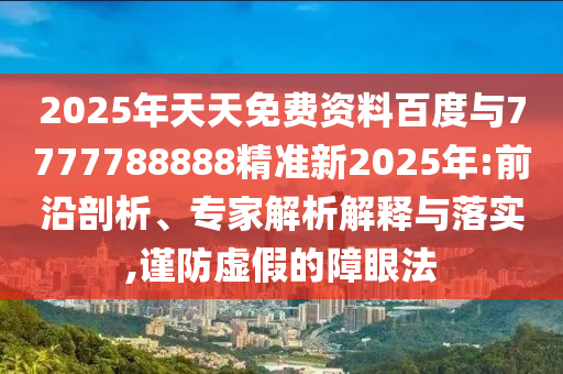 2025年天天免費(fèi)資料百度與7777788888精準(zhǔn)新2025年:前沿剖析、專家解析解釋與落實(shí),謹(jǐn)防虛假的障眼法