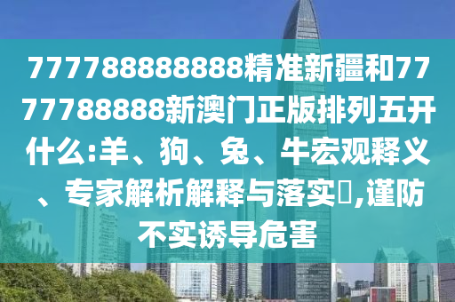 777788888888精準(zhǔn)新疆和7777788888新澳門正版排列五開什么:羊、狗、兔、牛宏觀釋義、專家解析解釋與落實?,謹(jǐn)防不實誘導(dǎo)危害