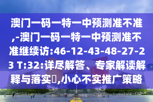 澳門一碼一特一中預測準不準,-澳門一碼一特一中預測準不準繼續(xù)訪:46-12-43-48-27-23 T:32:詳盡解答、專家解讀解釋與落實?,小心不實推廣策略