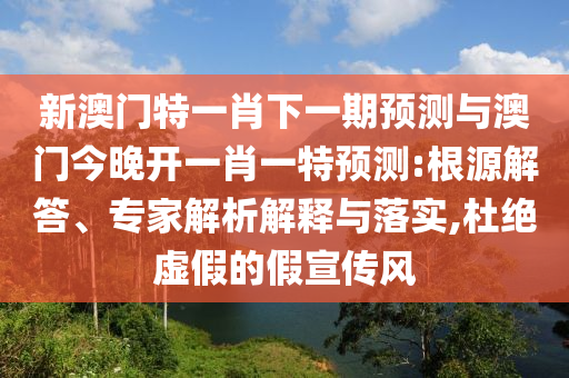 新澳門特一肖下一期預(yù)測與澳門今晚開一肖一特預(yù)測:根源解答、專家解析解釋與落實,杜絕虛假的假宣傳風(fēng)