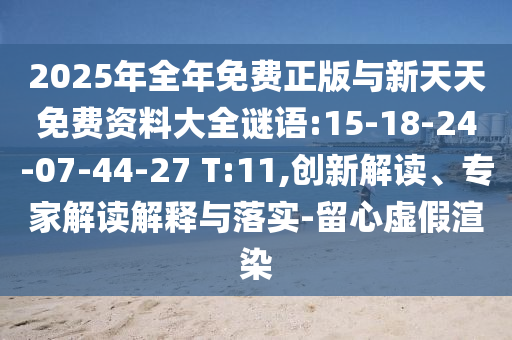 2025年全年免費(fèi)正版與新天天免費(fèi)資料大全謎語:15-18-24-07-44-27 T:11,創(chuàng)新解讀、專家解讀解釋與落實(shí)-留心虛假渲染
