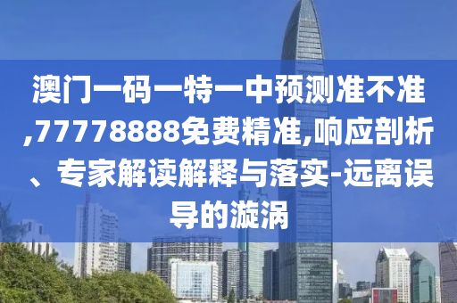 澳門一碼一特一中預測準不準,77778888免費精準,響應剖析、專家解讀解釋與落實-遠離誤導的漩渦