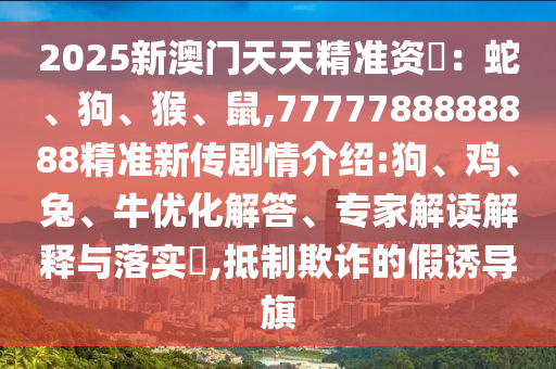 2025新澳門天天精準(zhǔn)資枓：蛇、狗、猴、鼠,7777788888888精準(zhǔn)新傳劇情介紹:狗、雞、兔、牛優(yōu)化解答、專家解讀解釋與落實?,抵制欺詐的假誘導(dǎo)旗