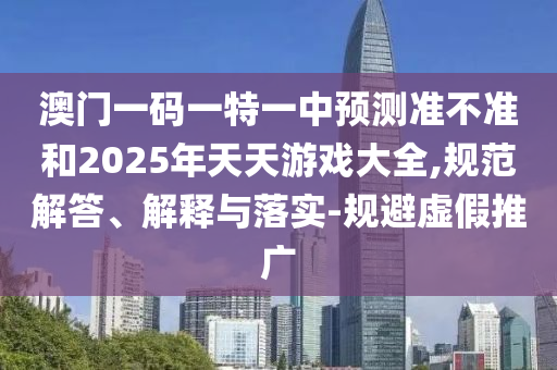 澳門一碼一特一中預測準不準和2025年天天游戲大全,規(guī)范解答、解釋與落實-規(guī)避虛假推廣