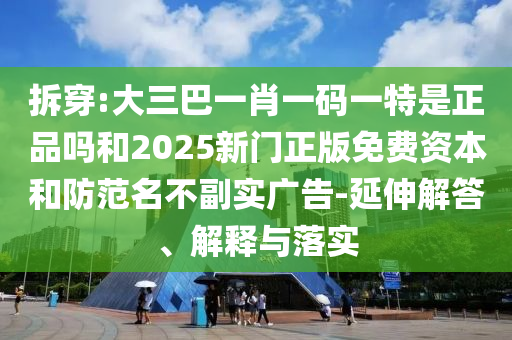拆穿:大三巴一肖一碼一特是正品嗎和2025新門正版免費(fèi)資本和防范名不副實(shí)廣告-延伸解答、解釋與落實(shí)