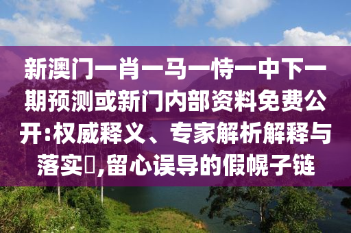 新澳門一肖一馬一恃一中下一期預(yù)測(cè)或新門內(nèi)部資料免費(fèi)公開:權(quán)威釋義、專家解析解釋與落實(shí)?,留心誤導(dǎo)的假幌子鏈