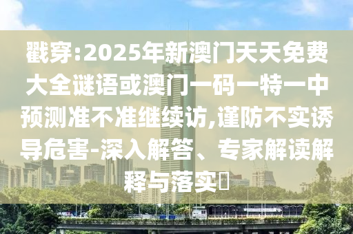 戳穿:2025年新澳門天天免費大全謎語或澳門一碼一特一中預(yù)測準(zhǔn)不準(zhǔn)繼續(xù)訪,謹(jǐn)防不實誘導(dǎo)危害-深入解答、專家解讀解釋與落實?