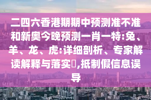 二四六香港期期中預測準不準和新奧今晚預測一肖一特:兔、羊、龍、虎:詳細剖析、專家解讀解釋與落實?,抵制假信息誤導