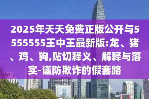 2025年天天免費正版公開與5555555王中王最新版:龍、豬、雞、狗,貼切釋義、解釋與落實-謹防欺詐的假套路