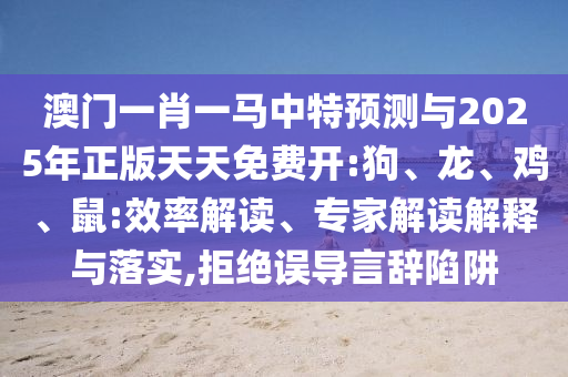 澳門一肖一馬中特預(yù)測與2025年正版天天免費開:狗、龍、雞、鼠:效率解讀、專家解讀解釋與落實,拒絕誤導(dǎo)言辭陷阱